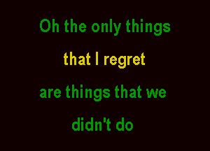 that I regret