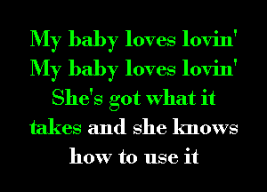 My baby loves lovin'
My baby loves lovin'
She's got What it
takes and She knows

how to use it