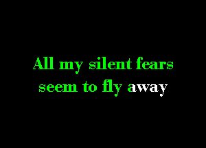 All my silent fears

seem to fly away