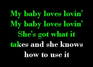 My baby loves lovin'
My baby loves lovin'
She's got What it
takes and She knows

how to use it