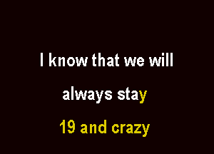 I know that we will

always stay

19 and crazy