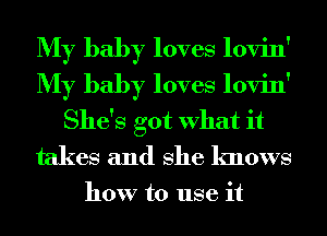 My baby loves lovin'
My baby loves lovin'
She's got What it
takes and She knows

how to use it