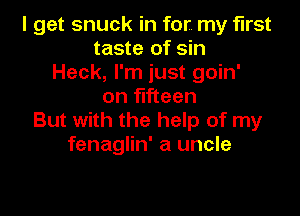 I get snuck in for. my first
taste of sin
Heck, I'm just goin'
on fifteen

But with the help of my
fenaglin' a uncle