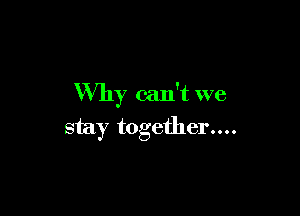 Why can't we

stay together....