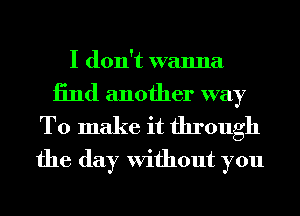 I don't wanna
13nd another way

To make it through
the day Without you