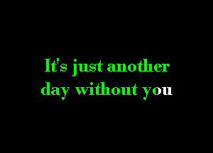 It's just another

day Without you