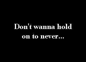Don't wanna hold

on to never...