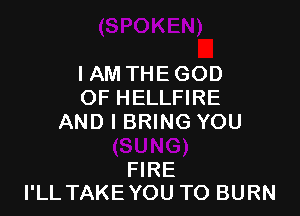 I AM THE GOD
OF HELLFIRE

AND I BRING YOU

FIRE
I'LL TAKE YOU TO BURN