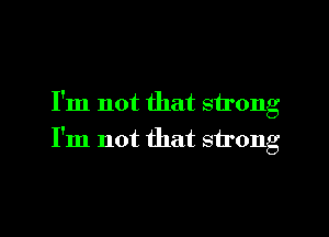 I'm not that strong

I'm not that strong