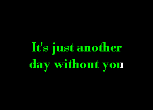 It's just another

day Without you