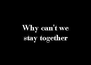 Why can't we

stay together