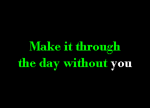 Make it through

the day without you