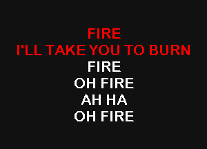 FIRE

OH FIRE
AH HA
OH FIRE