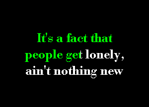 It's a fact that
people get lonely,

ain't nothing new

g