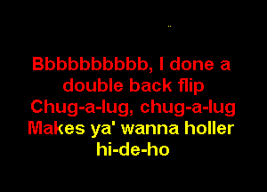 Bbbbbbbbbb, I done a
double back flip

Chug-a-lug, chug-a-lug
Makes ya' wanna holler
hi-de-ho