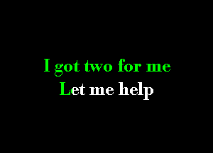 I got two for me

Let me help