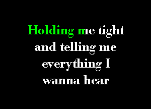 Holding me tight
and telling me
everything I

wanna hear

g