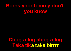 Burns your tummy don't
you know

Chug-a-lug chug-a-lug
Taka tika taka blrrrr