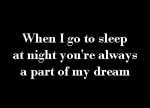 When I go to Sleep
at night you're always
a part of my dream