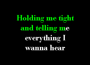 Holding me tight
and telling me
everything I

wanna hear

g