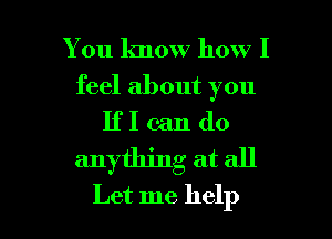 You know how I

feel about you
IfI can do

anything at all

Let me help I