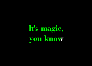 It's magic,

you know