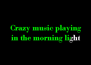 Crazy music playing
in the morning light