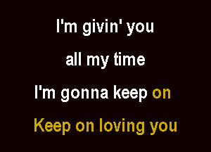 I'm givin' you
all my time

I'm gonna keep on

Keep on loving you