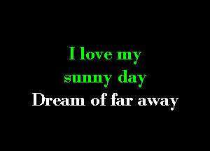 I love my
sunny day

Dream of far away