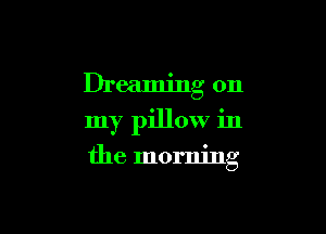 Dreaming on

my pillow in
the morning