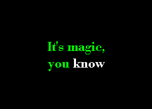 It's magic,

you know