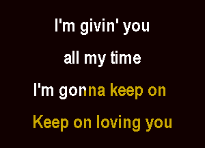 I'm givin' you
all my time

I'm gonna keep on

Keep on loving you