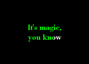 It's magic,

you know