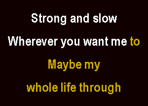 Strong and slow
Wherever you want me to

Maybe my

whole life through