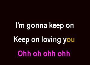 I'm gonna keep on

Keep on loving you