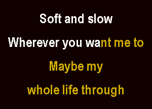 Soft and slow
Wherever you want me to

Maybe my

whole life through
