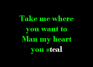 Take me where

you want to

Man my heart
you steal