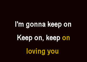 I'm gonna keep on

Keep on, keep on

loving you