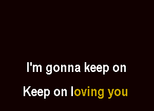 I'm gonna keep on

Keep on loving you
