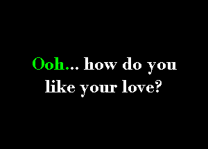 0011... how do you

like your love?