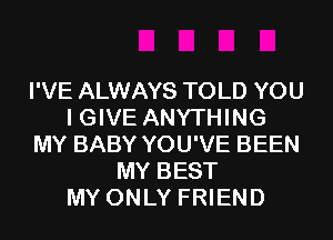 I'VE ALWAYS TOLD YOU
I GIVE ANYTHING
MY BABY YOU'VE BEEN
MY BEST
MY ONLY FRIEND