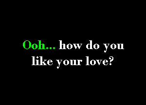 0011... how do you

like your love?