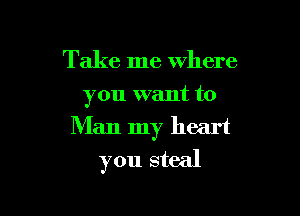 Take me where

you want to

Man my heart
you steal