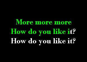 More more more
How (10 you like it?
How do you like it?