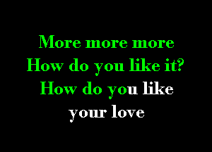 Riorelnorelnore
How do you like it?
How do you like

your love