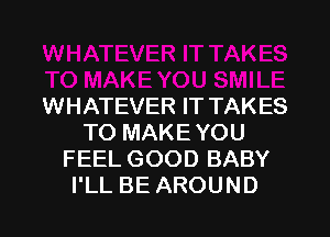 WHATEVER IT TAKES
TO MAKEYOU
FEEL GOOD BABY
I'LL BE AROUND