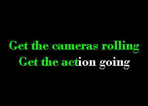 Get the cameras rolling
Get the action going