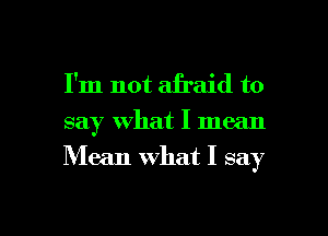 I'm not afraid to
say what I mean

Mean what I say

g