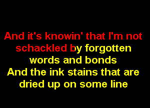 And it's knowin' that I'm not
schackled by forgotten
words and bonds
And the ink stains that are
dried up on some line