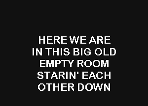 HEREWE ARE
IN THIS BIG OLD

EMPTY ROOM
STARIN' EACH
OTHER DOWN